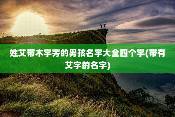 姓艾带木字旁的男孩名字大全四个字(带有艾字的名字)