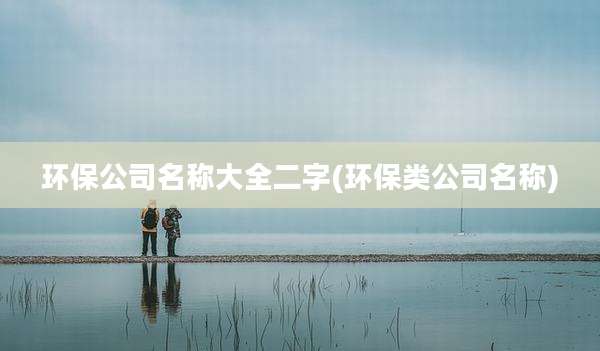 环保公司名称大全二字(环保类公司名称)
