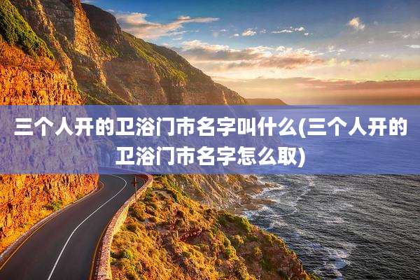 三个人开的卫浴门市名字叫什么(三个人开的卫浴门市名字怎么取)