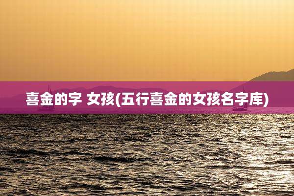 喜金的字 女孩(五行喜金的女孩名字库)