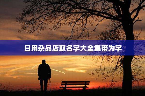 日用杂品店取名字大全集带为字