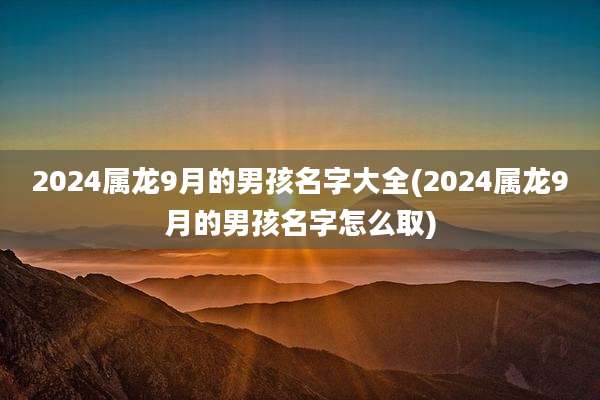2024属龙9月的男孩名字大全(2024属龙9月的男孩名字怎么取)