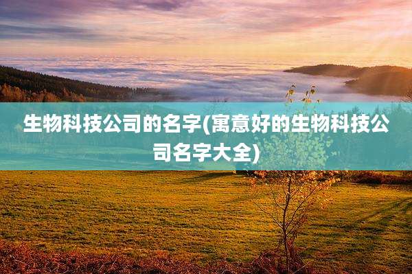 生物科技公司的名字(寓意好的生物科技公司名字大全)