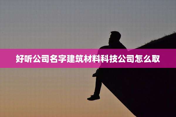 好听公司名字建筑材料科技公司怎么取