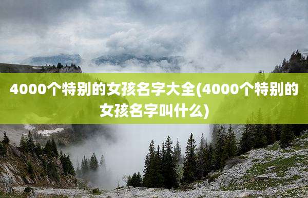 4000个特别的女孩名字大全(4000个特别的女孩名字叫什么)