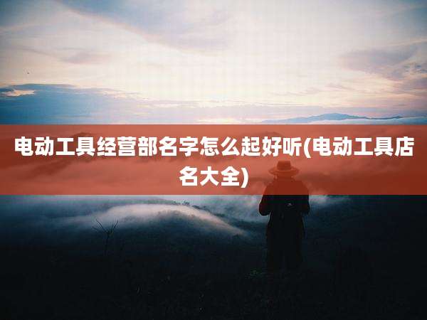 电动工具经营部名字怎么起好听(电动工具店名大全)