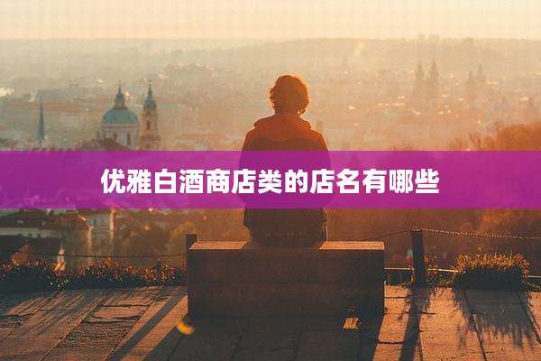 优雅白酒商店类的店名有哪些