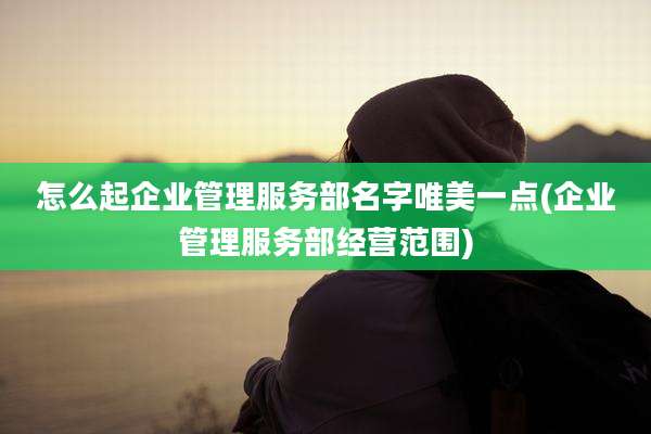 怎么起企业管理服务部名字唯美一点(企业管理服务部经营范围)