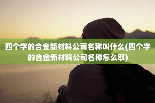 四个字的合金新材料公司名称叫什么(四个字的合金新材料公司名称怎么取)
