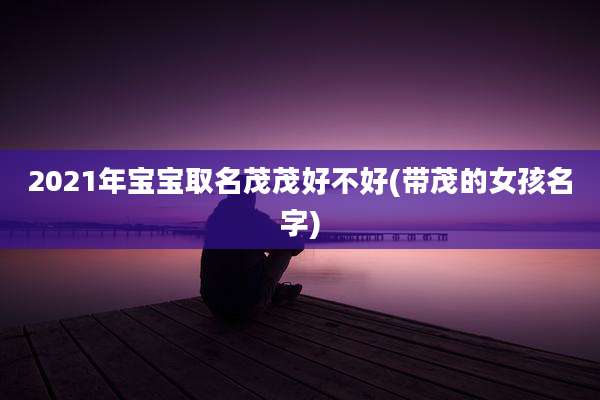 2021年宝宝取名茂茂好不好(带茂的女孩名字)