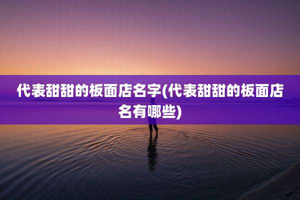 代表甜甜的板面店名字(代表甜甜的板面店名有哪些)