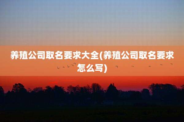 养殖公司取名要求大全(养殖公司取名要求怎么写)