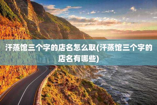 汗蒸馆三个字的店名怎么取(汗蒸馆三个字的店名有哪些)