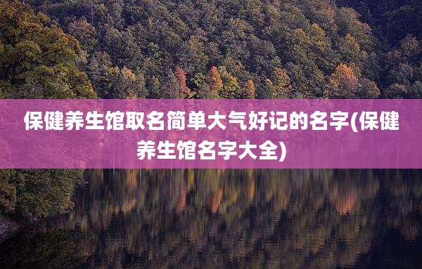 保健养生馆取名简单大气好记的名字(保健养生馆名字大全)