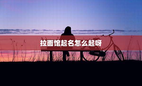 拉面馆起名怎么起呀