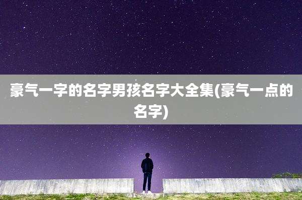 豪气一字的名字男孩名字大全集(豪气一点的名字)