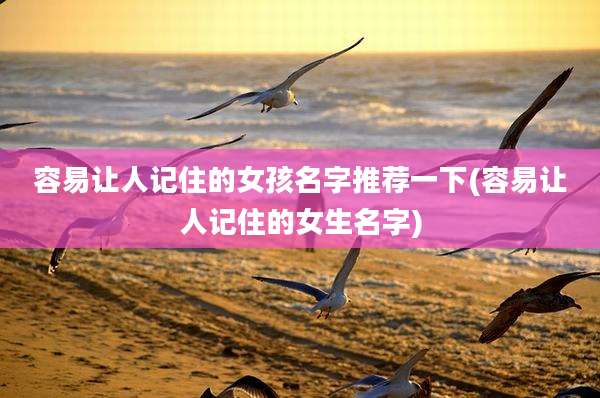 容易让人记住的女孩名字推荐一下(容易让人记住的女生名字)