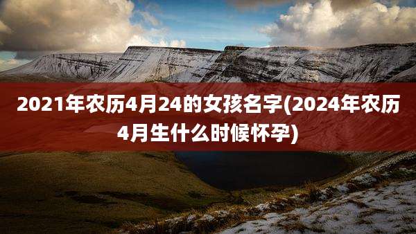 2021年农历4月24的女孩名字(2024年农历4月生什么时候怀孕)