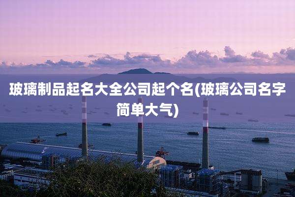 玻璃制品起名大全公司起个名(玻璃公司名字简单大气)