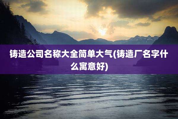 铸造公司名称大全简单大气(铸造厂名字什么寓意好)