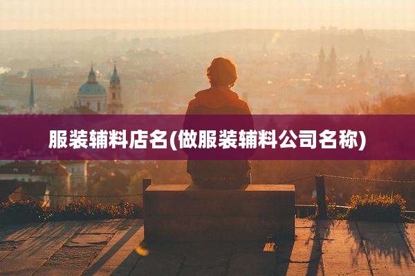 服装辅料店名(做服装辅料公司名称)
