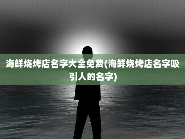 海鲜烧烤店名字大全免费(海鲜烧烤店名字吸引人的名字)