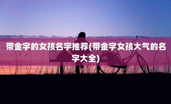 带金字的女孩名字推荐(带金字女孩大气的名字大全)