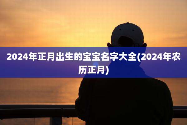 2024年正月出生的宝宝名字大全(2024年农历正月)