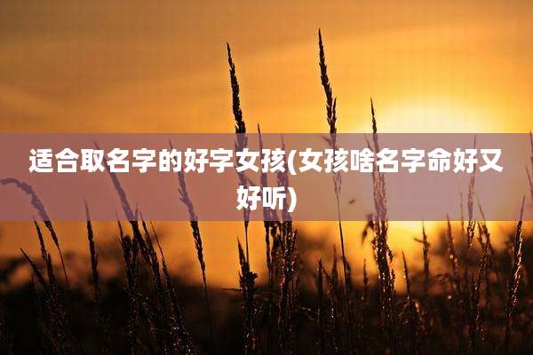 适合取名字的好字女孩(女孩啥名字命好又好听)
