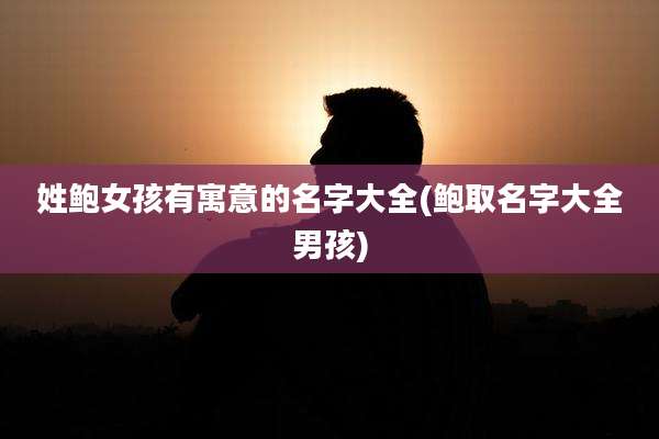 姓鲍女孩有寓意的名字大全(鲍取名字大全男孩)