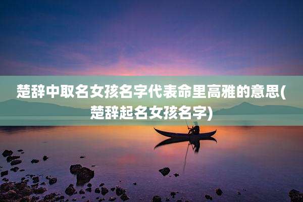 楚辞中取名女孩名字代表命里高雅的意思(楚辞起名女孩名字)
