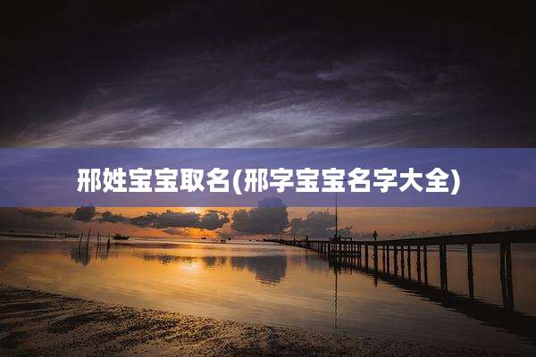 邢姓宝宝取名(邢字宝宝名字大全)