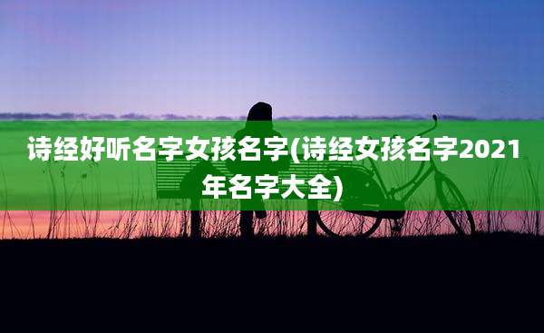诗经好听名字女孩名字(诗经女孩名字2021年名字大全)