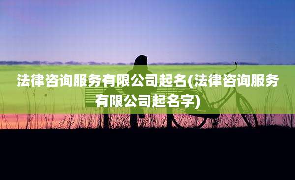 法律咨询服务有限公司起名(法律咨询服务有限公司起名字)