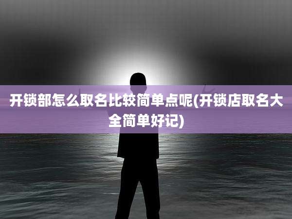 开锁部怎么取名比较简单点呢(开锁店取名大全简单好记)