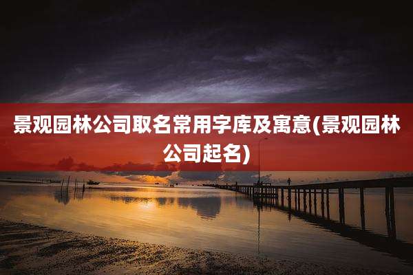 景观园林公司取名常用字库及寓意(景观园林公司起名)