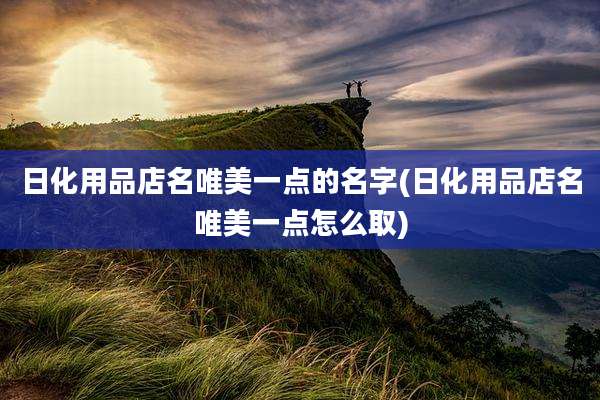 日化用品店名唯美一点的名字(日化用品店名唯美一点怎么取)