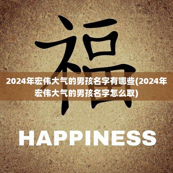 2024年宏伟大气的男孩名字有哪些(2024年宏伟大气的男孩名字怎么取)