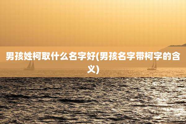 男孩姓柯取什么名字好(男孩名字带柯字的含义)