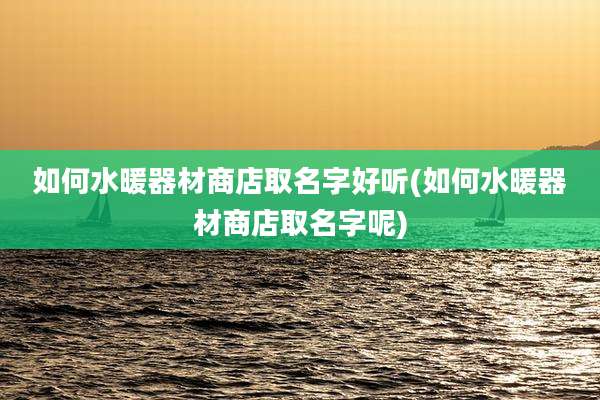 如何水暖器材商店取名字好听(如何水暖器材商店取名字呢)
