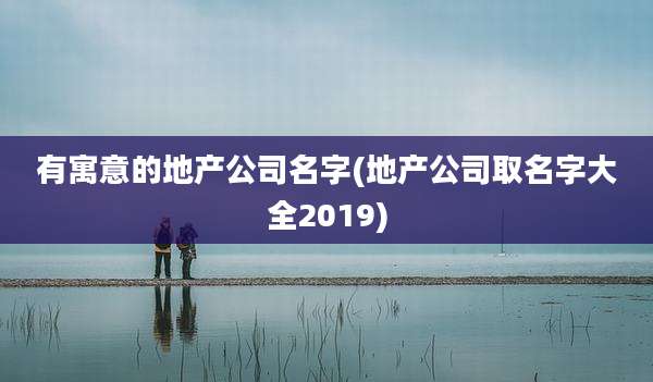 有寓意的地产公司名字(地产公司取名字大全2019)