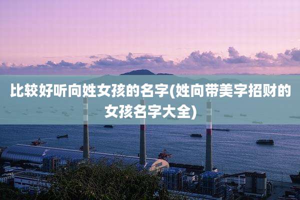比较好听向姓女孩的名字(姓向带美字招财的女孩名字大全)