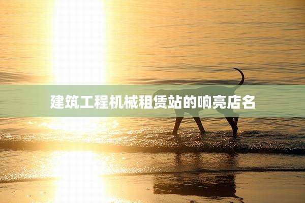 建筑工程机械租赁站的响亮店名