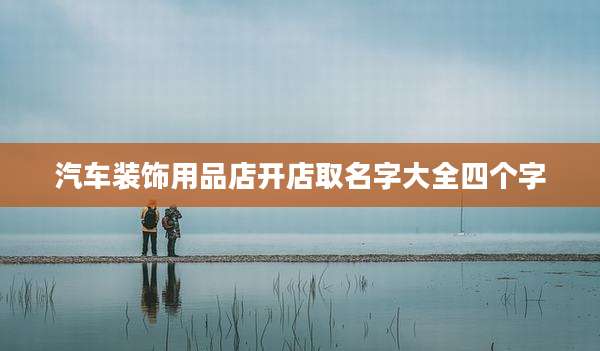 汽车装饰用品店开店取名字大全四个字