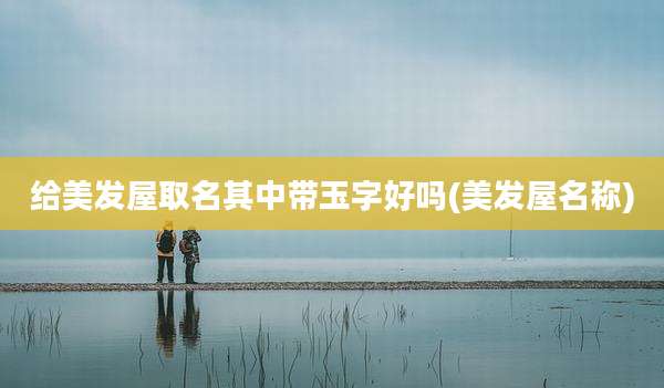 给美发屋取名其中带玉字好吗(美发屋名称)
