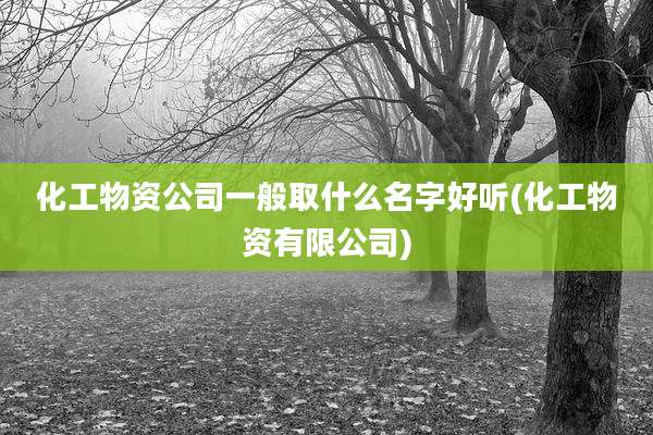 化工物资公司一般取什么名字好听(化工物资有限公司)