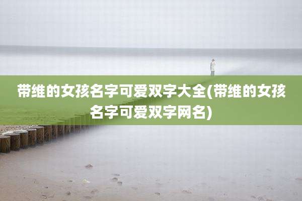 带维的女孩名字可爱双字大全(带维的女孩名字可爱双字网名)