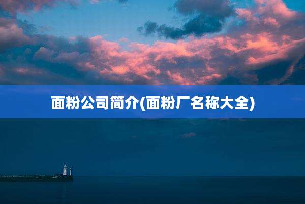 面粉公司简介(面粉厂名称大全)