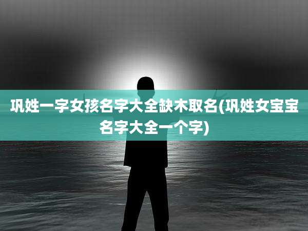 巩姓一字女孩名字大全缺木取名(巩姓女宝宝名字大全一个字)