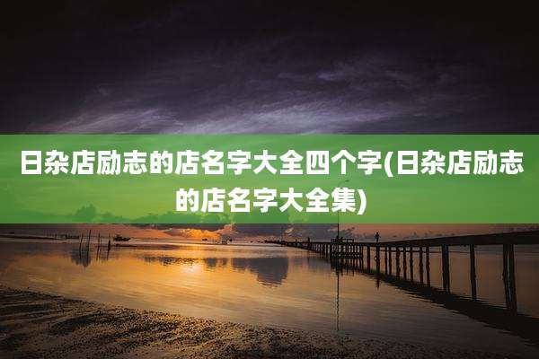 日杂店励志的店名字大全四个字(日杂店励志的店名字大全集)